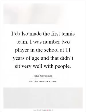 I’d also made the first tennis team. I was number two player in the school at 11 years of age and that didn’t sit very well with people Picture Quote #1