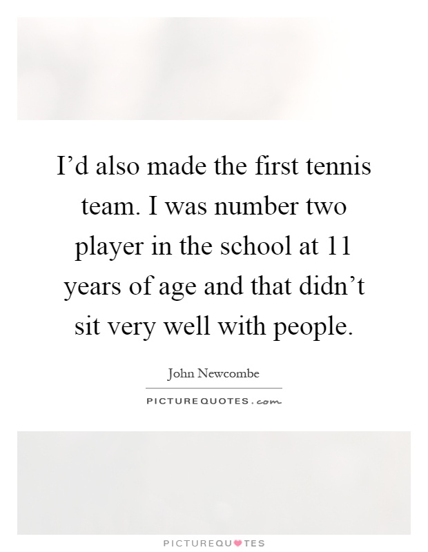 I'd also made the first tennis team. I was number two player in the school at 11 years of age and that didn't sit very well with people Picture Quote #1