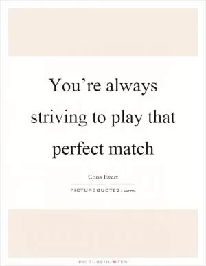 You’re always striving to play that perfect match Picture Quote #1
