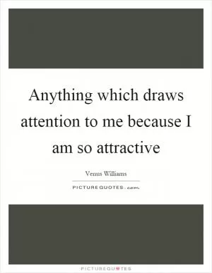 Anything which draws attention to me because I am so attractive Picture Quote #1
