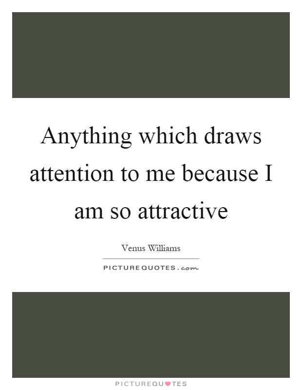 Anything which draws attention to me because I am so attractive Picture Quote #1