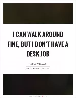 I can walk around fine, but I don’t have a desk job Picture Quote #1