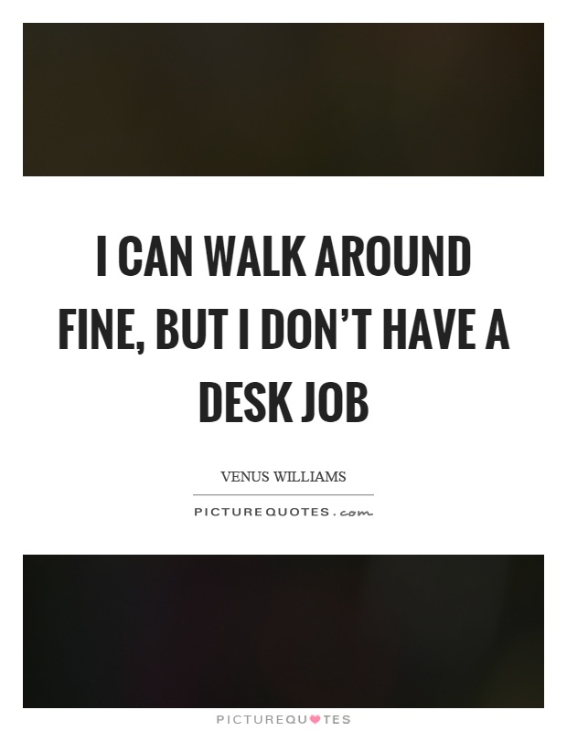 I can walk around fine, but I don't have a desk job Picture Quote #1