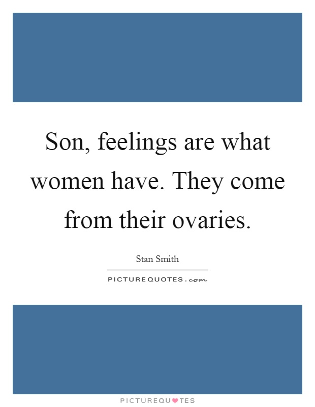 Son, feelings are what women have. They come from their ovaries Picture Quote #1