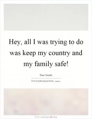 Hey, all I was trying to do was keep my country and my family safe! Picture Quote #1