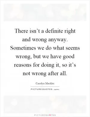 There isn’t a definite right and wrong anyway. Sometimes we do what seems wrong, but we have good reasons for doing it, so it’s not wrong after all Picture Quote #1