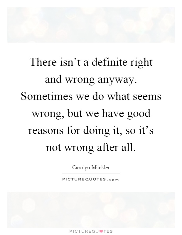 There isn't a definite right and wrong anyway. Sometimes we do what seems wrong, but we have good reasons for doing it, so it's not wrong after all Picture Quote #1