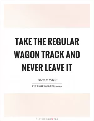 Take the regular wagon track and never leave it Picture Quote #1