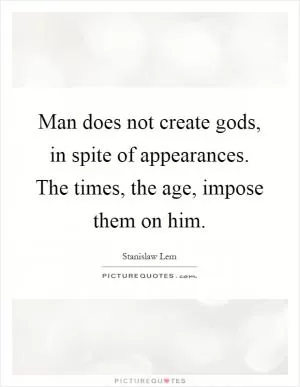 Man does not create gods, in spite of appearances. The times, the age, impose them on him Picture Quote #1