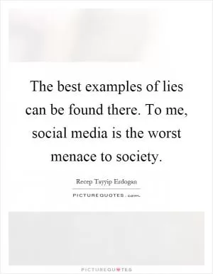 The best examples of lies can be found there. To me, social media is the worst menace to society Picture Quote #1