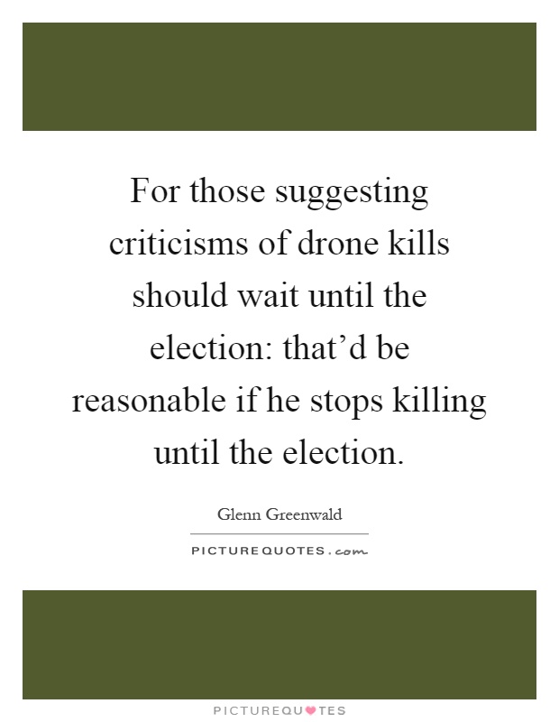 For those suggesting criticisms of drone kills should wait until the election: that'd be reasonable if he stops killing until the election Picture Quote #1