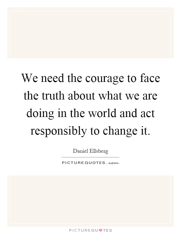 We need the courage to face the truth about what we are doing in the world and act responsibly to change it Picture Quote #1