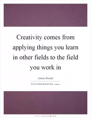 Creativity comes from applying things you learn in other fields to the field you work in Picture Quote #1