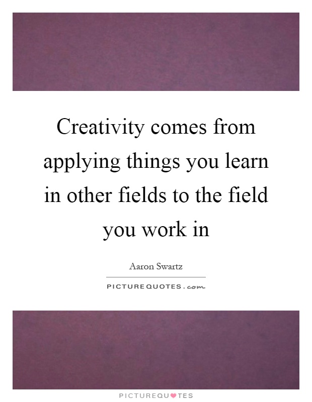 Creativity comes from applying things you learn in other fields to the field you work in Picture Quote #1