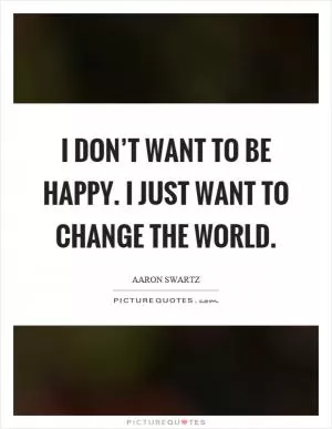 I don’t want to be happy. I just want to change the world Picture Quote #1