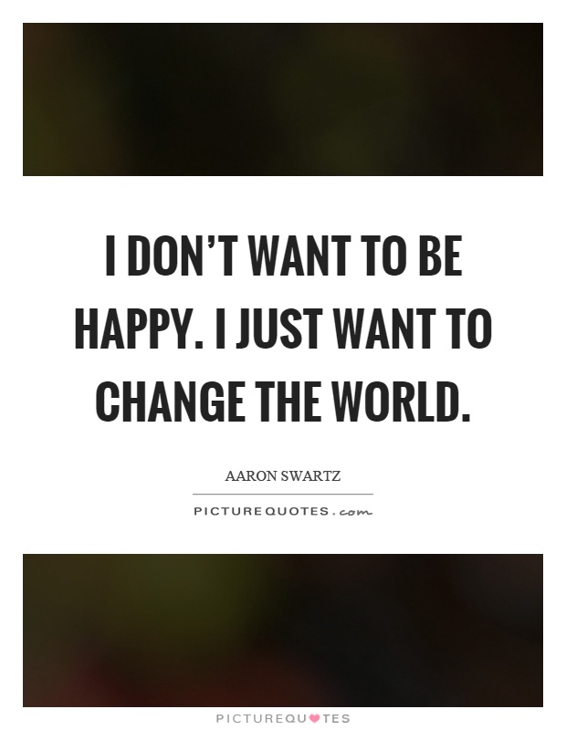 I don't want to be happy. I just want to change the world Picture Quote #1