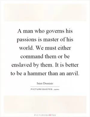 A man who governs his passions is master of his world. We must either command them or be enslaved by them. It is better to be a hammer than an anvil Picture Quote #1
