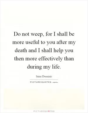 Do not weep, for I shall be more useful to you after my death and I shall help you then more effectively than during my life Picture Quote #1