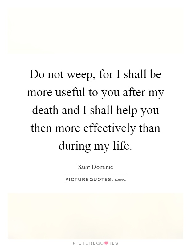 Do not weep, for I shall be more useful to you after my death and I shall help you then more effectively than during my life Picture Quote #1