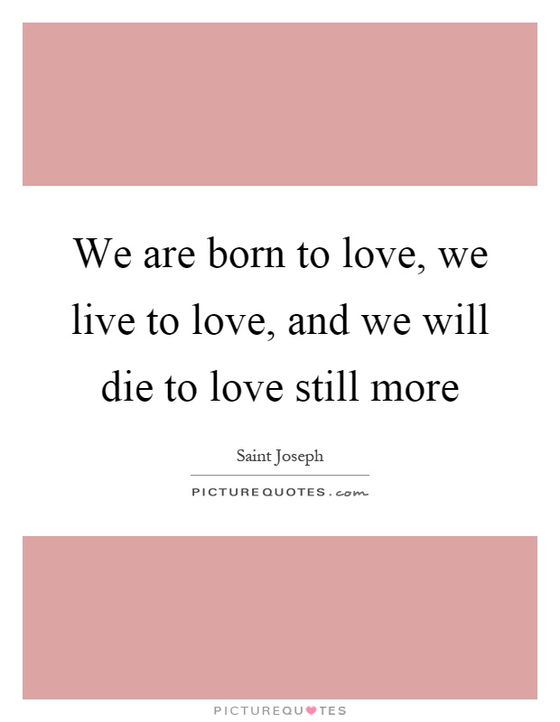 We are born to love, we live to love, and we will die to love still more Picture Quote #1