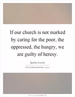 If our church is not marked by caring for the poor, the oppressed, the hungry, we are guilty of heresy Picture Quote #1