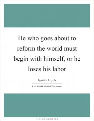He who goes about to reform the world must begin with himself, or he loses his labor Picture Quote #1