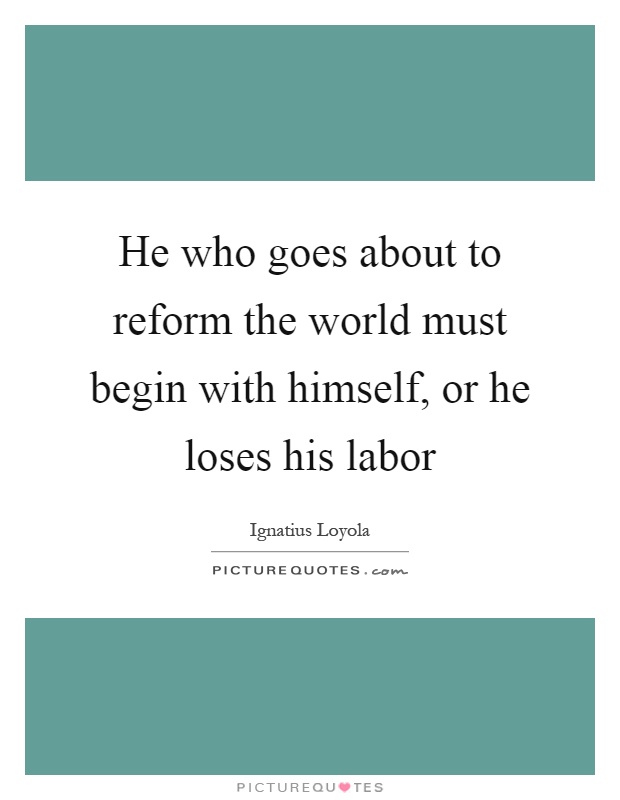 He who goes about to reform the world must begin with himself, or he loses his labor Picture Quote #1