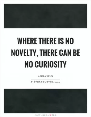 Where there is no novelty, there can be no curiosity Picture Quote #1