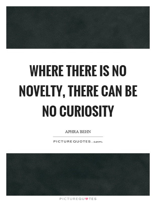Where there is no novelty, there can be no curiosity Picture Quote #1