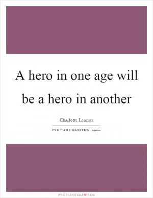 A hero in one age will be a hero in another Picture Quote #1