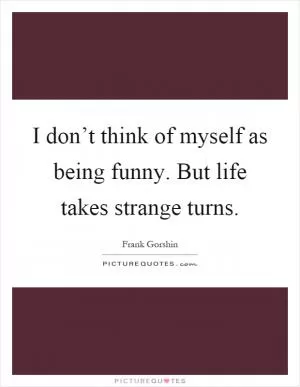 I don’t think of myself as being funny. But life takes strange turns Picture Quote #1