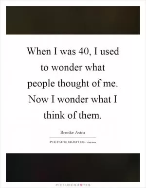 When I was 40, I used to wonder what people thought of me. Now I wonder what I think of them Picture Quote #1