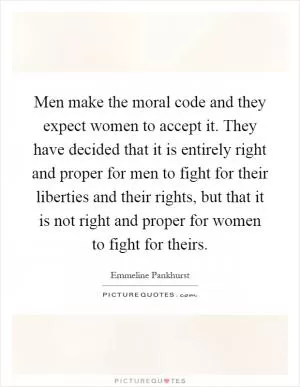 Men make the moral code and they expect women to accept it. They have decided that it is entirely right and proper for men to fight for their liberties and their rights, but that it is not right and proper for women to fight for theirs Picture Quote #1
