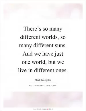 There’s so many different worlds, so many different suns. And we have just one world, but we live in different ones Picture Quote #1