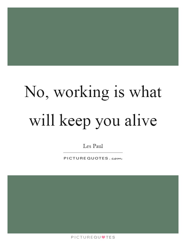 No, working is what will keep you alive Picture Quote #1
