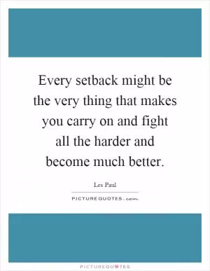Every setback might be the very thing that makes you carry on and fight all the harder and become much better Picture Quote #1
