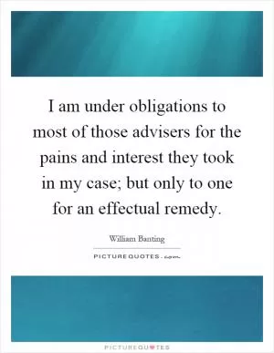 I am under obligations to most of those advisers for the pains and interest they took in my case; but only to one for an effectual remedy Picture Quote #1