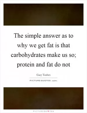 The simple answer as to why we get fat is that carbohydrates make us so; protein and fat do not Picture Quote #1