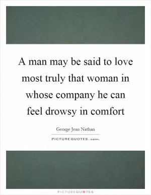 A man may be said to love most truly that woman in whose company he can feel drowsy in comfort Picture Quote #1
