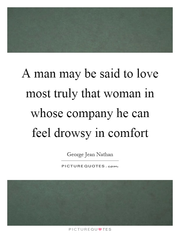 A man may be said to love most truly that woman in whose company he can feel drowsy in comfort Picture Quote #1