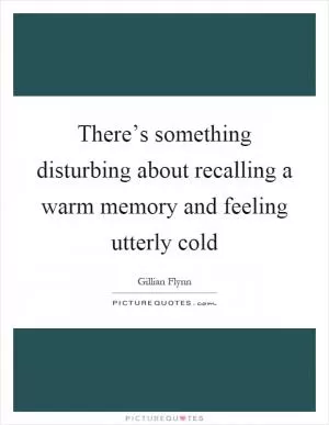 There’s something disturbing about recalling a warm memory and feeling utterly cold Picture Quote #1