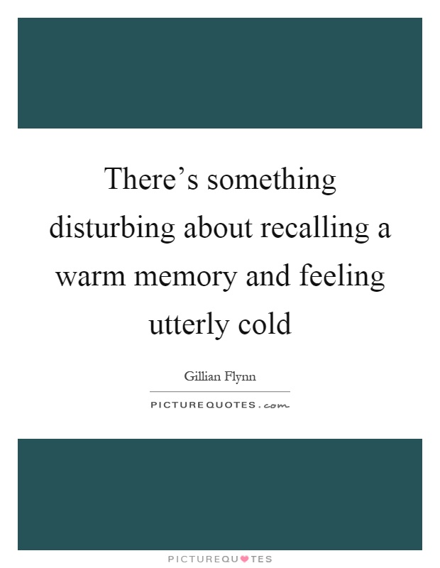 There's something disturbing about recalling a warm memory and feeling utterly cold Picture Quote #1