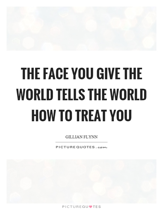 The face you give the world tells the world how to treat you Picture Quote #1