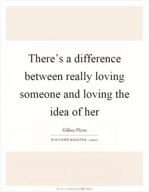 There’s a difference between really loving someone and loving the idea of her Picture Quote #1