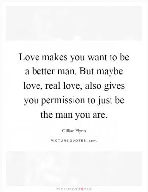 Love makes you want to be a better man. But maybe love, real love, also gives you permission to just be the man you are Picture Quote #1