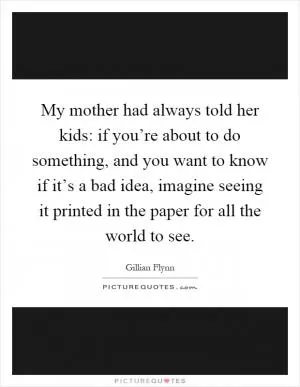 My mother had always told her kids: if you’re about to do something, and you want to know if it’s a bad idea, imagine seeing it printed in the paper for all the world to see Picture Quote #1