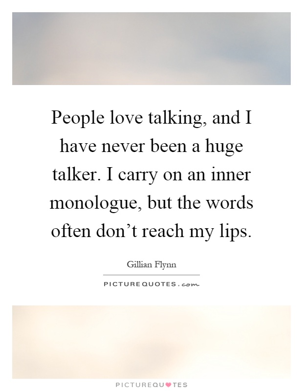 People love talking, and I have never been a huge talker. I carry on an inner monologue, but the words often don't reach my lips Picture Quote #1