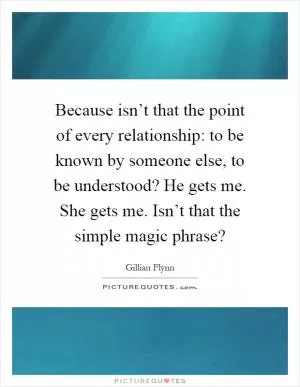 Because isn’t that the point of every relationship: to be known by someone else, to be understood? He gets me. She gets me. Isn’t that the simple magic phrase? Picture Quote #1
