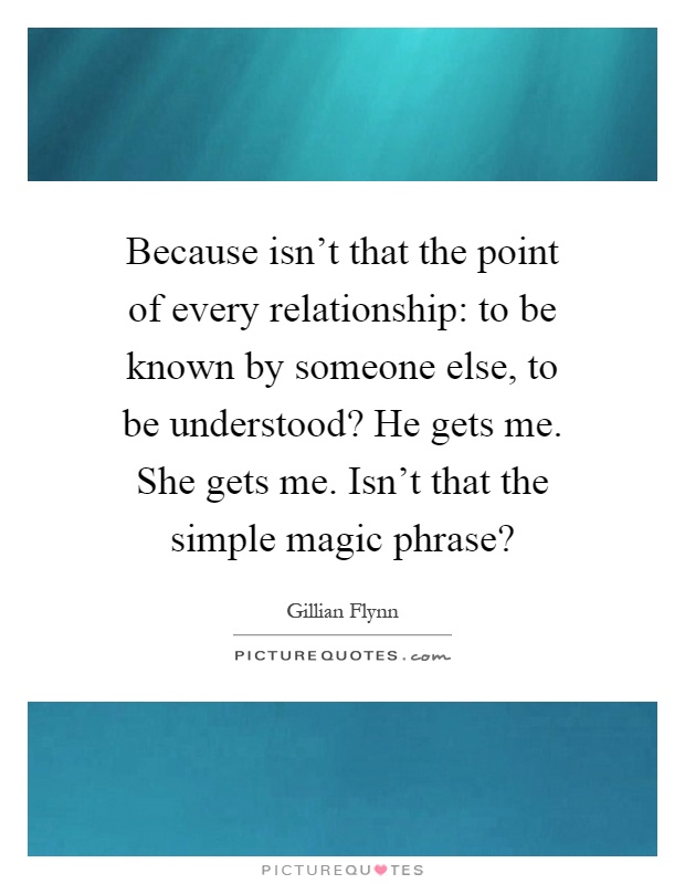 Because isn't that the point of every relationship: to be known by someone else, to be understood? He gets me. She gets me. Isn't that the simple magic phrase? Picture Quote #1
