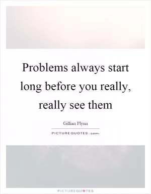Problems always start long before you really, really see them Picture Quote #1